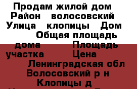 Продам жилой дом › Район ­ волосовский › Улица ­ клопицы › Дом ­ 21 › Общая площадь дома ­ 100 › Площадь участка ­ 12 › Цена ­ 2 700 000 - Ленинградская обл., Волосовский р-н, Клопицы д. Недвижимость » Дома, коттеджи, дачи продажа   